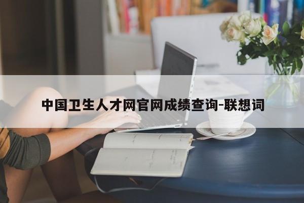 中国卫生人才网官网成绩查询-联想词